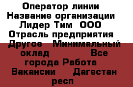 Оператор линии › Название организации ­ Лидер Тим, ООО › Отрасль предприятия ­ Другое › Минимальный оклад ­ 34 000 - Все города Работа » Вакансии   . Дагестан респ.